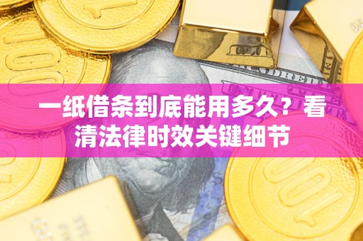 济南一纸借条到底能用多久？看清法律时效关键细节