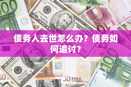 济南债务人去世怎么办？债务如何追讨？