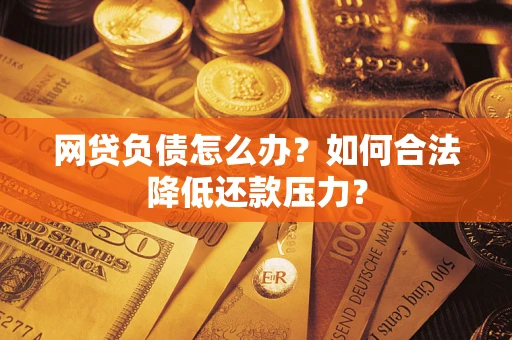 济南网贷负债怎么办？如何合法降低还款压力？