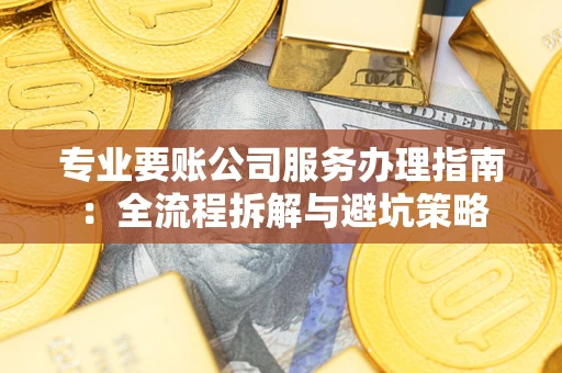 济南专业要账公司服务办理指南：全流程拆解与避坑策略