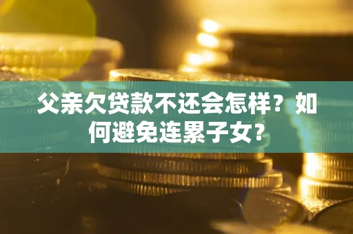 济南父亲欠贷款不还会怎样？如何避免连累子女？