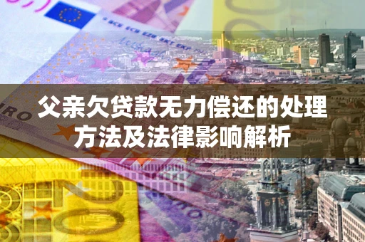 济南父亲欠贷款无力偿还的处理方法及法律影响解析