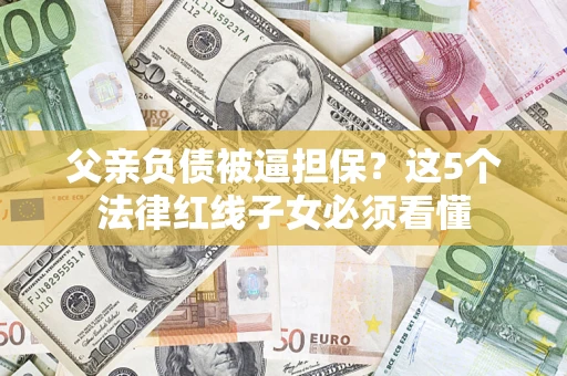 济南父亲负债被逼担保？这5个法律红线子女必须看懂