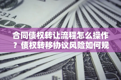 济南合同债权转让流程怎么操作？债权转移协议风险如何规避？