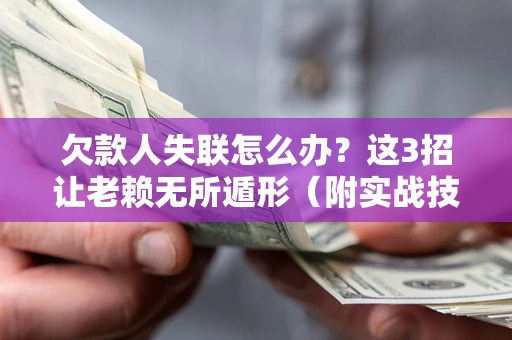 济南欠款人失联怎么办？这3招让老赖无所遁形（附实战技巧）