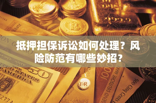 济南抵押担保诉讼如何处理？风险防范有哪些妙招？