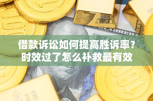 济南借款诉讼如何提高胜诉率？时效过了怎么补救最有效