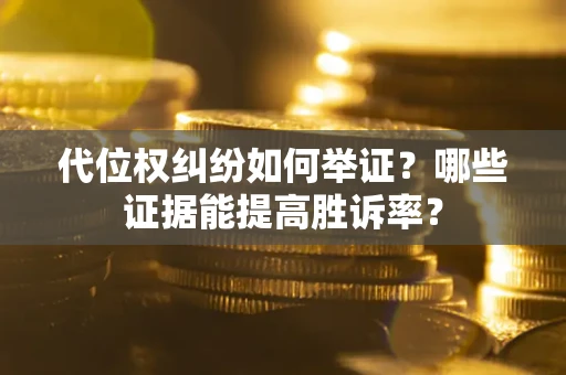 济南代位权纠纷如何举证？哪些证据能提高胜诉率？