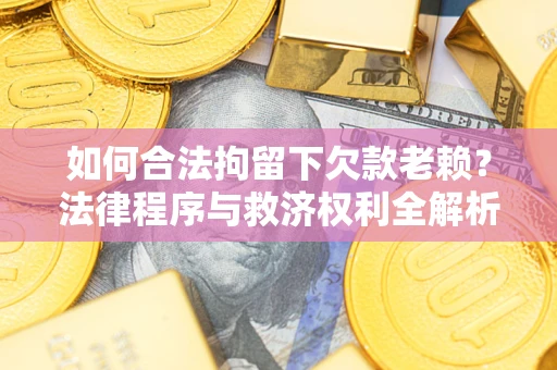 济南如何合法拘留下欠款老赖？法律程序与救济权利全解析