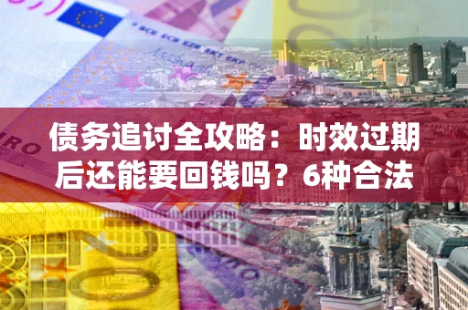 济南债务追讨全攻略：时效过期后还能要回钱吗？6种合法手段助你维权