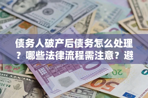 济南债务人破产后债务怎么处理？哪些法律流程需注意？避免踩坑指南