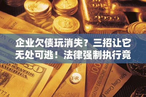济南企业欠债玩消失？三招让它无处可逃！法律强制执行竟比讨债公司还狠？